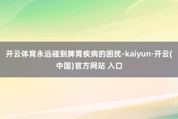 开云体育永远碰到脾胃疾病的困扰-kaiyun·开云(中国)官方网站 入口