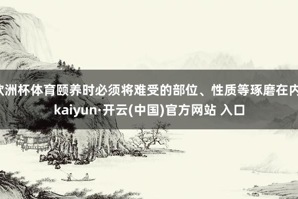 欧洲杯体育颐养时必须将难受的部位、性质等琢磨在内-kaiyun·开云(中国)官方网站 入口