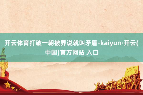 开云体育打破一朝被界说就叫矛盾-kaiyun·开云(中国)官方网站 入口