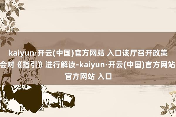 kaiyun·开云(中国)官方网站 入口该厅召开政策通气会对《指引》进行解读-kaiyun·开云(中国)官方网站 入口