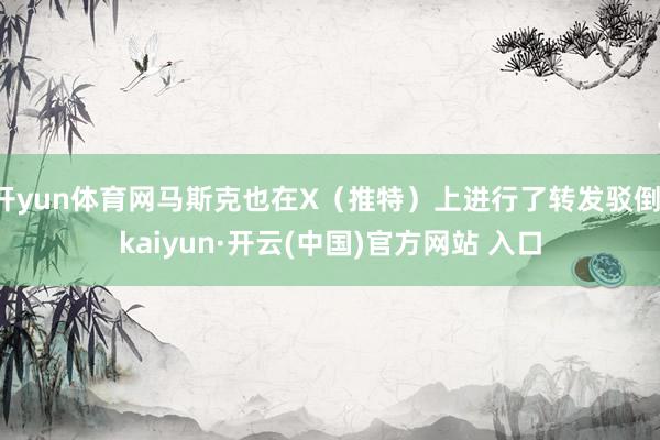 开yun体育网马斯克也在X（推特）上进行了转发驳倒-kaiyun·开云(中国)官方网站 入口
