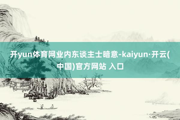 开yun体育网　　业内东谈主士暗意-kaiyun·开云(中国)官方网站 入口