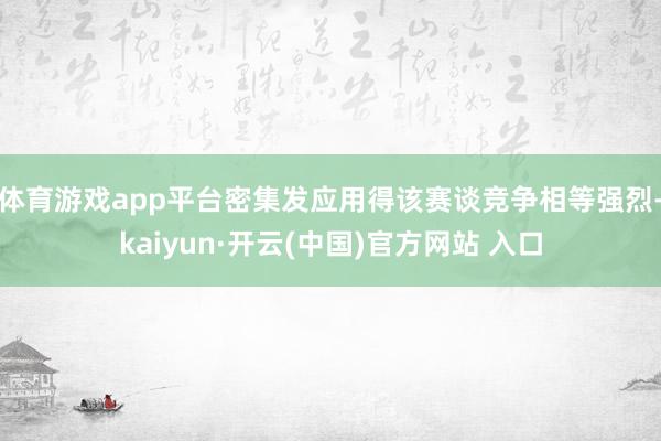 体育游戏app平台密集发应用得该赛谈竞争相等强烈-kaiyun·开云(中国)官方网站 入口