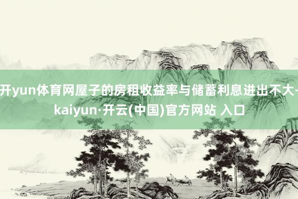 开yun体育网屋子的房租收益率与储蓄利息进出不大-kaiyun·开云(中国)官方网站 入口