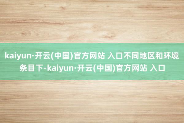 kaiyun·开云(中国)官方网站 入口不同地区和环境条目下-kaiyun·开云(中国)官方网站 入口