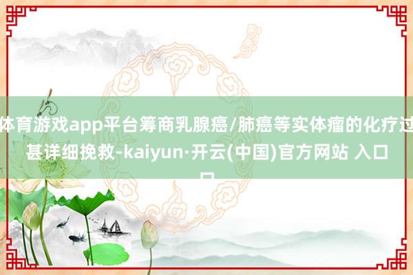 体育游戏app平台筹商乳腺癌/肺癌等实体瘤的化疗过甚详细挽救-kaiyun·开云(中国)官方网站 入口
