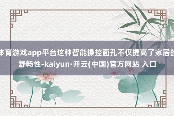体育游戏app平台这种智能操控面孔不仅提高了家居的舒畅性-kaiyun·开云(中国)官方网站 入口