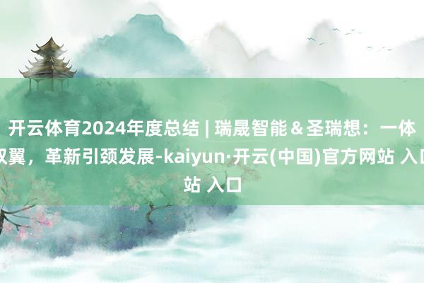 开云体育2024年度总结 | 瑞晟智能＆圣瑞想：一体双翼，革新引颈发展-kaiyun·开云(中国)官方网站 入口