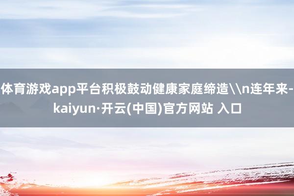 体育游戏app平台积极鼓动健康家庭缔造\n连年来-kaiyun·开云(中国)官方网站 入口