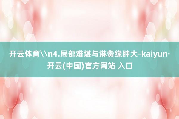 开云体育\n4.局部难堪与淋夤缘肿大-kaiyun·开云(中国)官方网站 入口