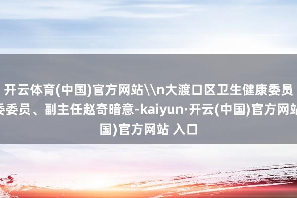 开云体育(中国)官方网站\n大渡口区卫生健康委员会党委委员、副主任赵奇暗意-kaiyun·开云(中国)官方网站 入口