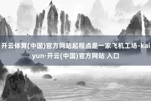 开云体育(中国)官方网站起程点是一家飞机工场-kaiyun·开云(中国)官方网站 入口