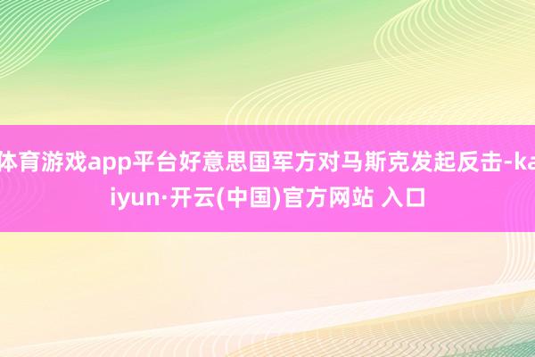 体育游戏app平台好意思国军方对马斯克发起反击-kaiyun·开云(中国)官方网站 入口