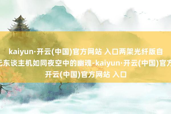 kaiyun·开云(中国)官方网站 入口两架光纤版自尽式FPV无东谈主机如同夜空中的幽魂-kaiyun·开云(中国)官方网站 入口