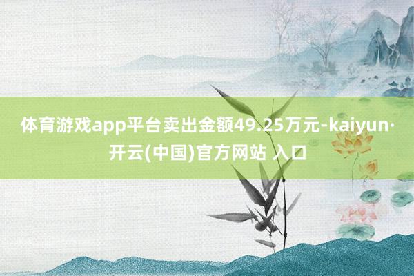 体育游戏app平台卖出金额49.25万元-kaiyun·开云(中国)官方网站 入口