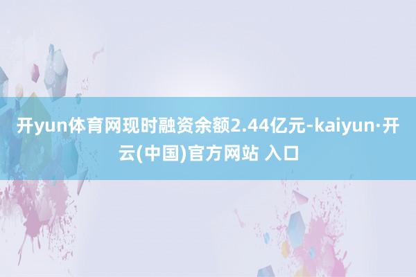 开yun体育网现时融资余额2.44亿元-kaiyun·开云(中国)官方网站 入口