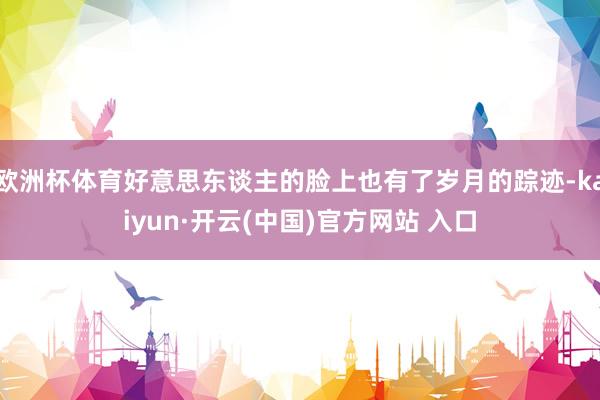 欧洲杯体育好意思东谈主的脸上也有了岁月的踪迹-kaiyun·开云(中国)官方网站 入口