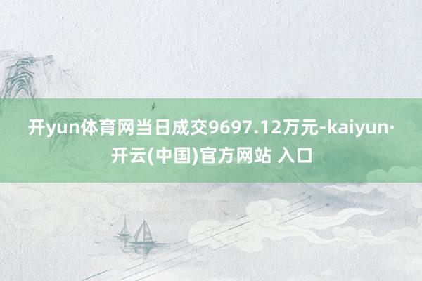 开yun体育网当日成交9697.12万元-kaiyun·开云(中国)官方网站 入口