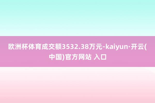 欧洲杯体育成交额3532.38万元-kaiyun·开云(中国)官方网站 入口