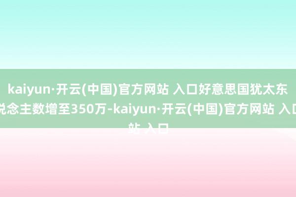 kaiyun·开云(中国)官方网站 入口好意思国犹太东说念主数增至350万-kaiyun·开云(中国)官方网站 入口