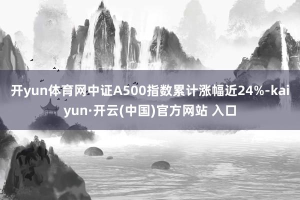 开yun体育网中证A500指数累计涨幅近24%-kaiyun·开云(中国)官方网站 入口