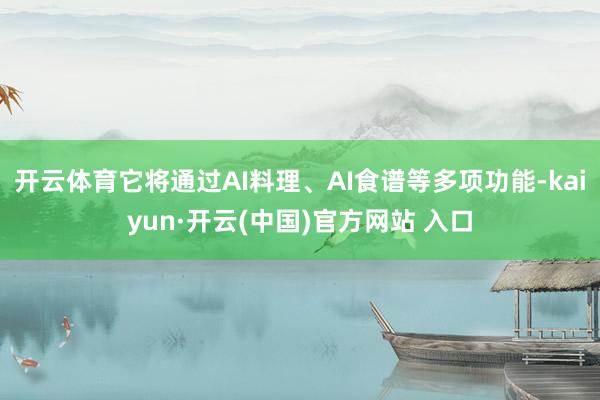 开云体育它将通过AI料理、AI食谱等多项功能-kaiyun·开云(中国)官方网站 入口