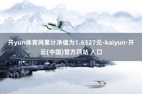 开yun体育网累计净值为1.6327元-kaiyun·开云(中国)官方网站 入口