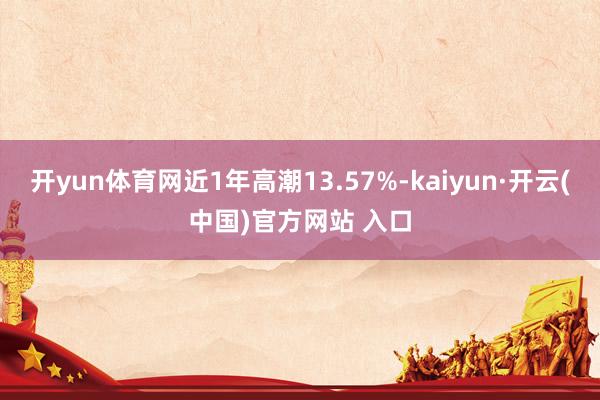 开yun体育网近1年高潮13.57%-kaiyun·开云(中国)官方网站 入口