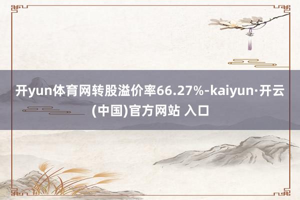 开yun体育网转股溢价率66.27%-kaiyun·开云(中国)官方网站 入口