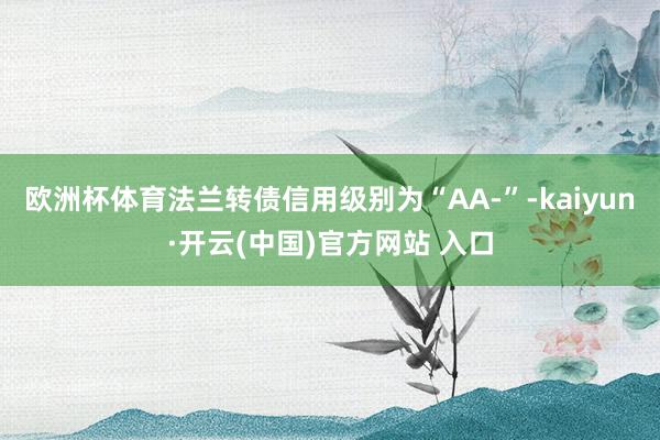 欧洲杯体育法兰转债信用级别为“AA-”-kaiyun·开云(中国)官方网站 入口