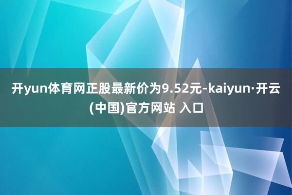 开yun体育网正股最新价为9.52元-kaiyun·开云(中国)官方网站 入口