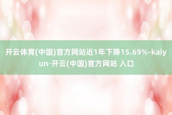 开云体育(中国)官方网站近1年下降15.69%-kaiyun·开云(中国)官方网站 入口