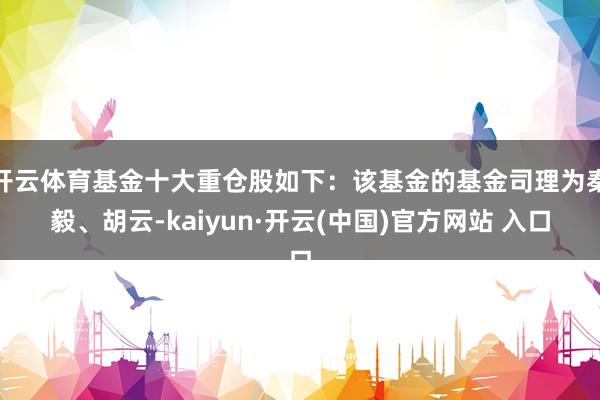 开云体育基金十大重仓股如下：该基金的基金司理为秦毅、胡云-kaiyun·开云(中国)官方网站 入口