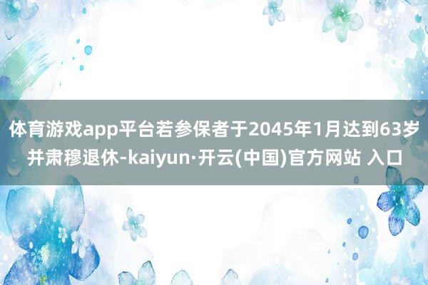 体育游戏app平台若参保者于2045年1月达到63岁并肃穆退休-kaiyun·开云(中国)官方网站 入口