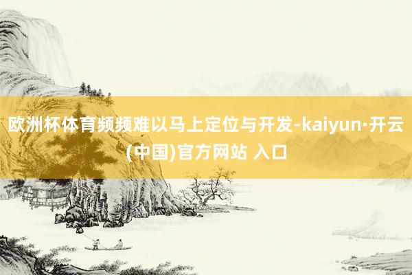 欧洲杯体育频频难以马上定位与开发-kaiyun·开云(中国)官方网站 入口