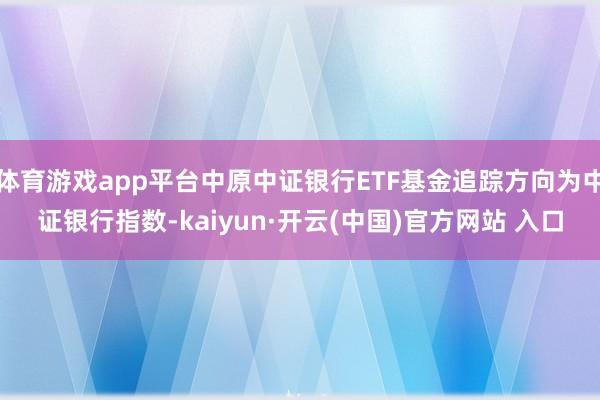 体育游戏app平台中原中证银行ETF基金追踪方向为中证银行指数-kaiyun·开云(中国)官方网站 入口
