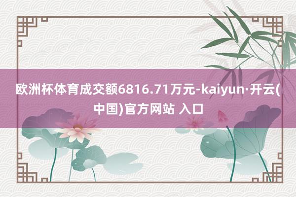 欧洲杯体育成交额6816.71万元-kaiyun·开云(中国)官方网站 入口