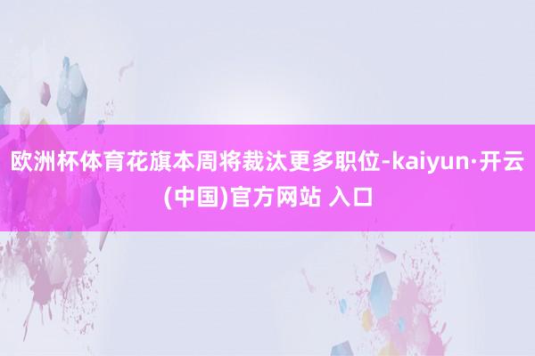 欧洲杯体育花旗本周将裁汰更多职位-kaiyun·开云(中国)官方网站 入口