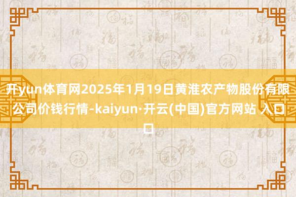 开yun体育网2025年1月19日黄淮农产物股份有限公司价钱行情-kaiyun·开云(中国)官方网站 入口