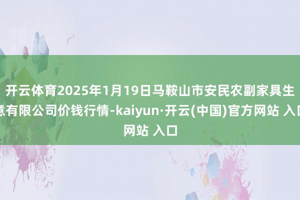开云体育2025年1月19日马鞍山市安民农副家具生意有限公司价钱行情-kaiyun·开云(中国)官方网站 入口