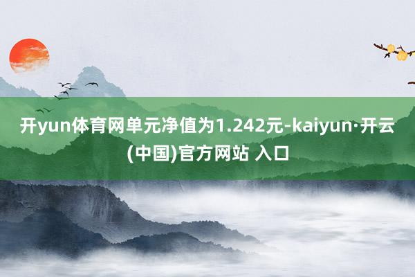 开yun体育网单元净值为1.242元-kaiyun·开云(中国)官方网站 入口