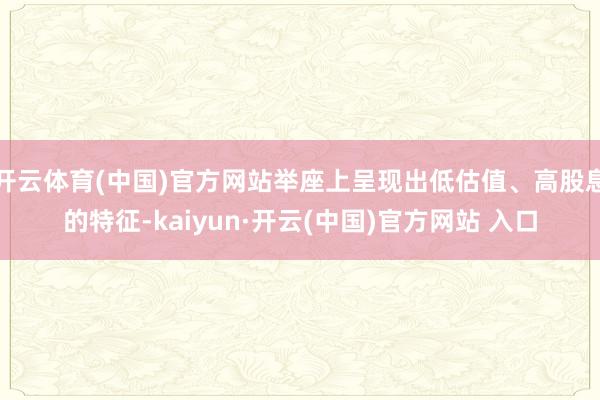 开云体育(中国)官方网站举座上呈现出低估值、高股息的特征-kaiyun·开云(中国)官方网站 入口