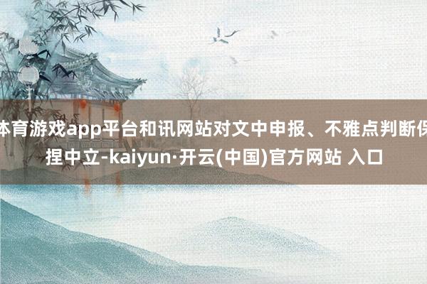 体育游戏app平台和讯网站对文中申报、不雅点判断保捏中立-kaiyun·开云(中国)官方网站 入口