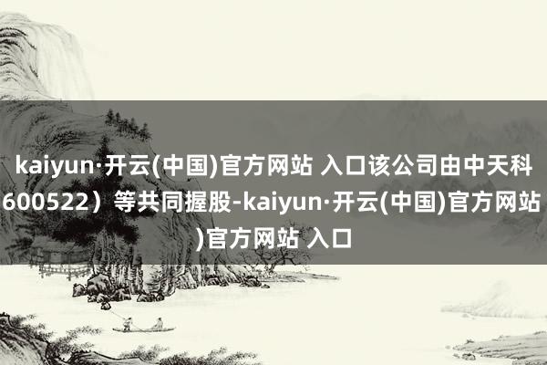 kaiyun·开云(中国)官方网站 入口该公司由中天科技（600522）等共同握股-kaiyun·开云(中国)官方网站 入口