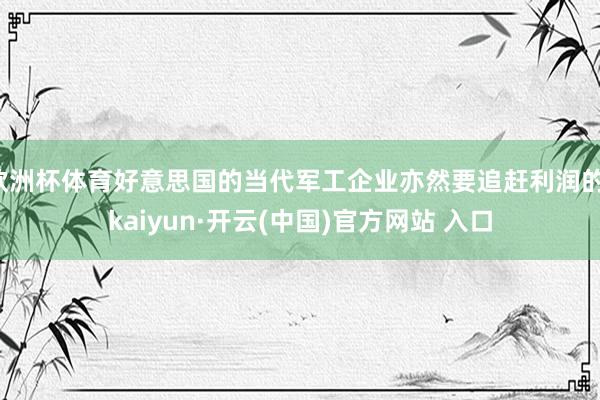 欧洲杯体育好意思国的当代军工企业亦然要追赶利润的-kaiyun·开云(中国)官方网站 入口