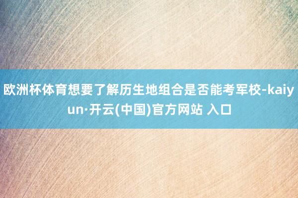 欧洲杯体育想要了解历生地组合是否能考军校-kaiyun·开云(中国)官方网站 入口