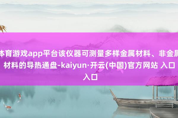 体育游戏app平台该仪器可测量多样金属材料、非金属材料的导热通盘-kaiyun·开云(中国)官方网站 入口