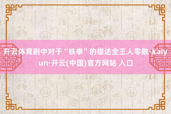 开云体育剧中对于“铁拳”的描述全王人零散-kaiyun·开云(中国)官方网站 入口