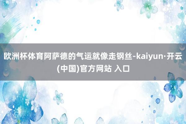 欧洲杯体育阿萨德的气运就像走钢丝-kaiyun·开云(中国)官方网站 入口