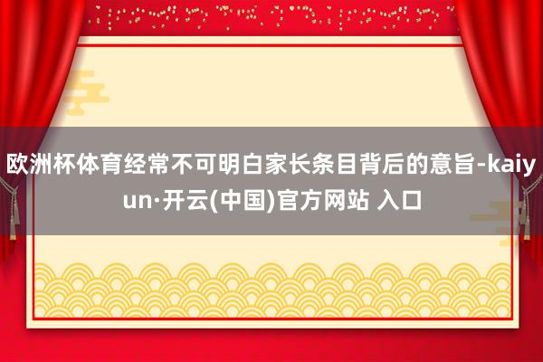 欧洲杯体育经常不可明白家长条目背后的意旨-kaiyun·开云(中国)官方网站 入口